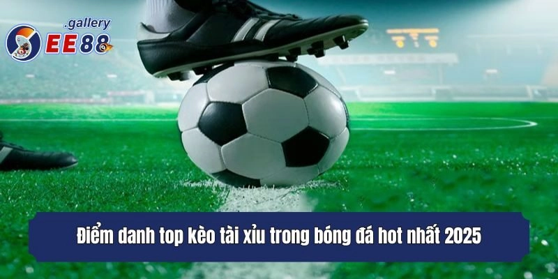 Điểm danh top kèo tài xỉu trong bóng đá hot nhất 2025