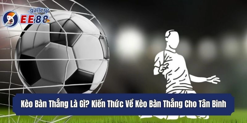 Kèo Bàn Thắng Là Gì? Kiến Thức Về Kèo Bàn Thắng Cho Tân Binh