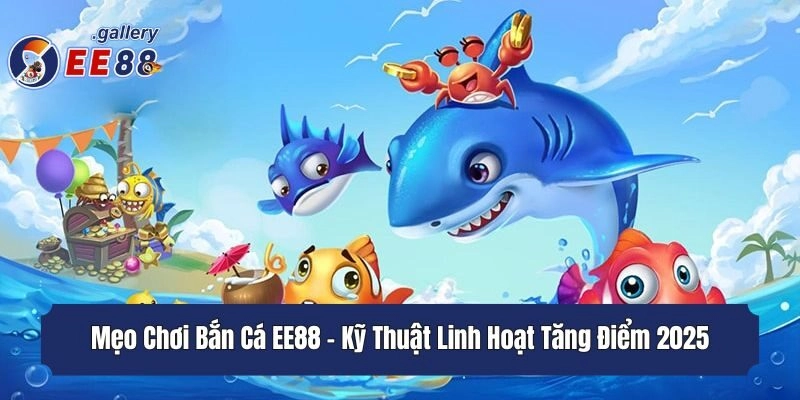 Mẹo Chơi Bắn Cá EE88 - Kỹ Thuật Linh Hoạt Tăng Điểm 2025