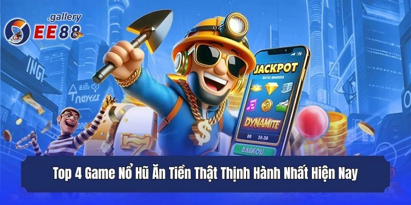 Top 4 Game Nổ Hũ Ăn Tiền Thật Thịnh Hành Nhất Hiện Nay